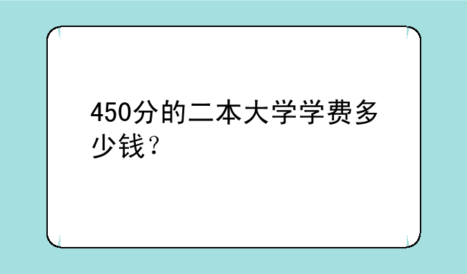 450分的二本大学学费多少钱？