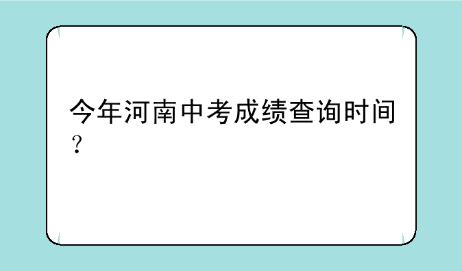 今年河南中考成绩查询时间？