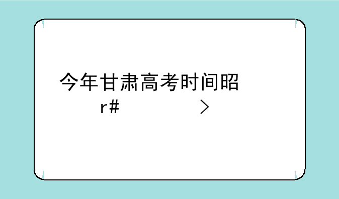 今年甘肃高考时间是几月几号