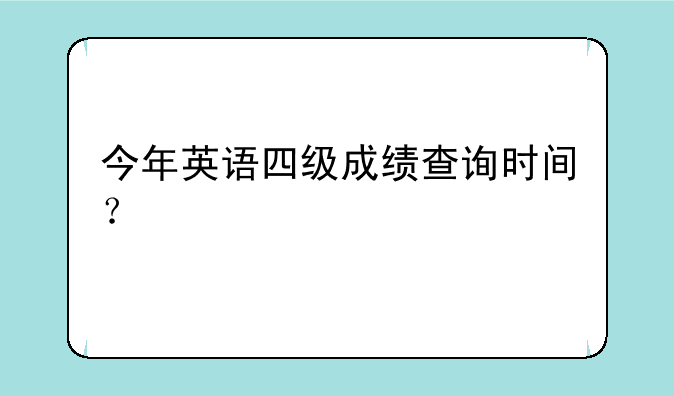 今年英语四级成绩查询时间？