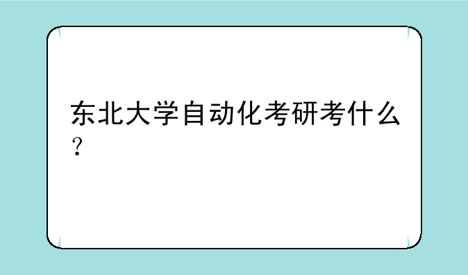 东北大学自动化考研考什么？