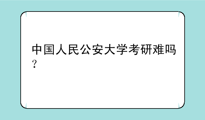 中国人民公安大学考研难吗？