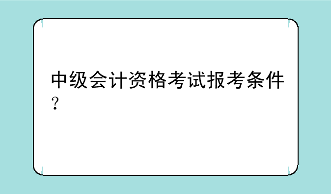 中级会计资格考试报考条件？