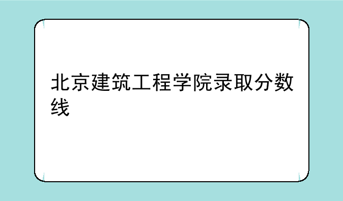 北京建筑工程学院录取分数线