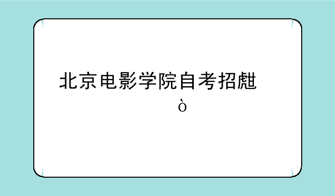 北京电影学院自考招生简章？