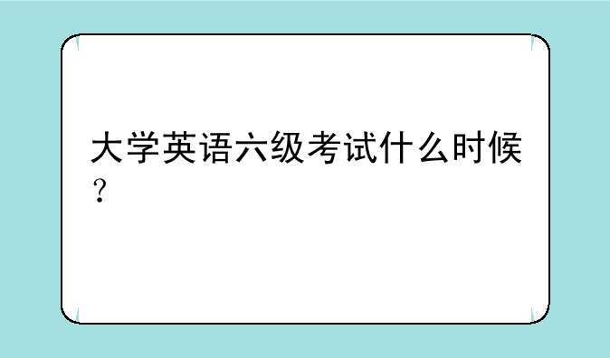 大学英语六级考试什么时候？