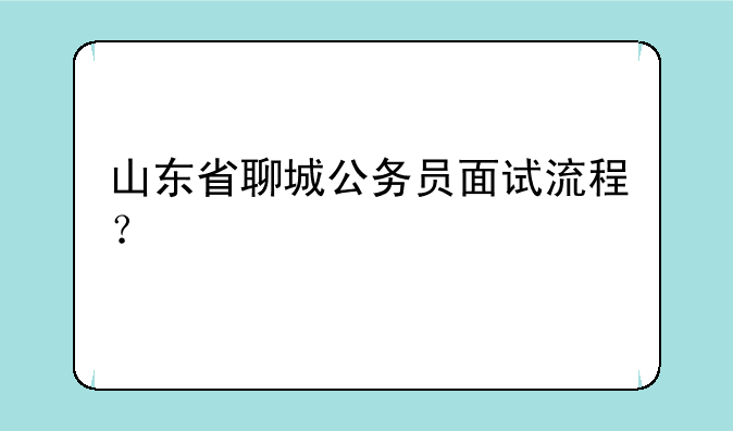 山东省聊城公务员面试流程？