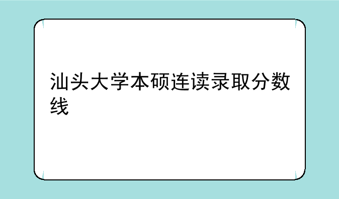 汕头大学本硕连读录取分数线