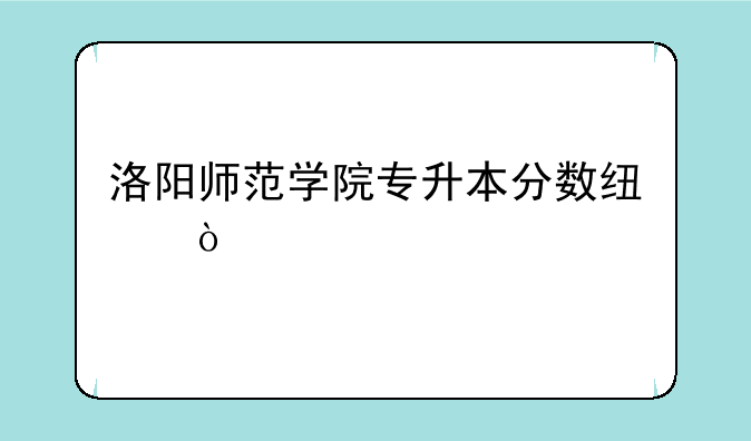 洛阳师范学院专升本分数线？