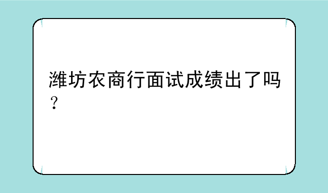 潍坊农商行面试成绩出了吗？