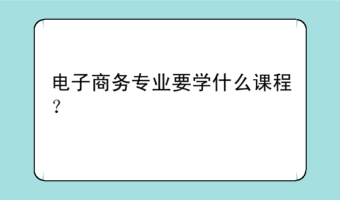 电子商务专业要学什么课程？