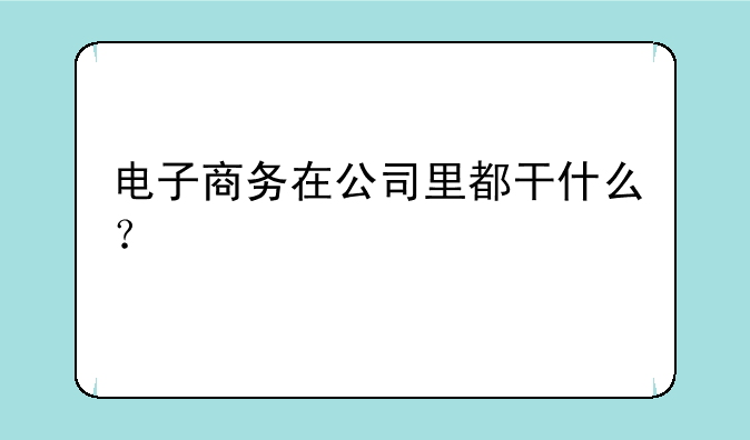 电子商务在公司里都干什么？