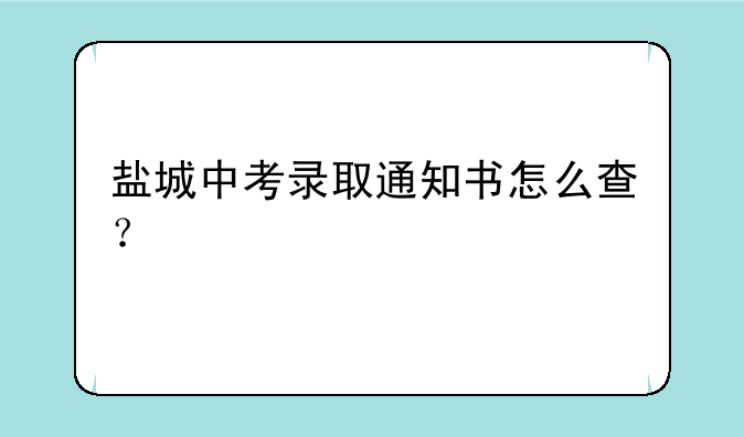 盐城中考录取通知书怎么查？