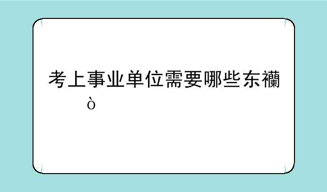 考上事业单位需要哪些东西？