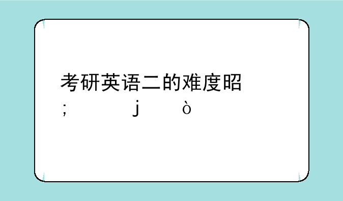 考研英语二的难度是怎样的？