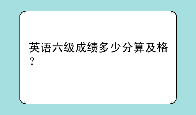 英语六级成绩多少分算及格？