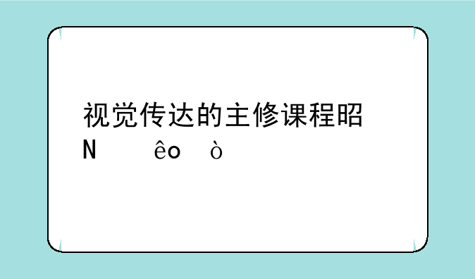 视觉传达的主修课程是哪些？