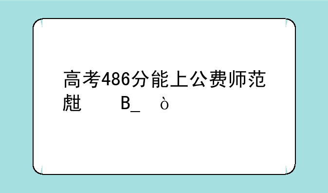 高考486分能上公费师范生吗？