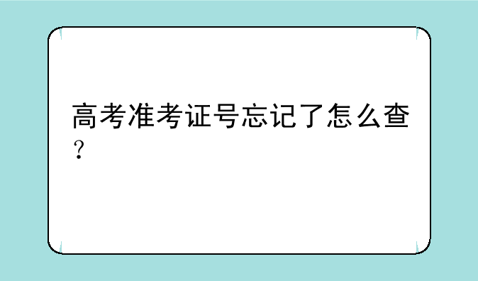 高考准考证号忘记了怎么查？