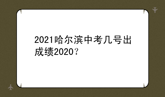2021哈尔滨中考几号出成绩2020？