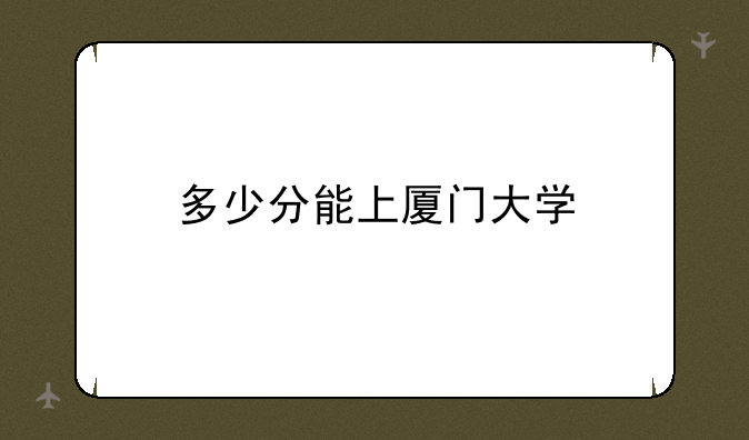 多少分能上厦门大学