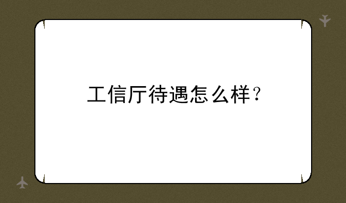 工信厅待遇怎么样？