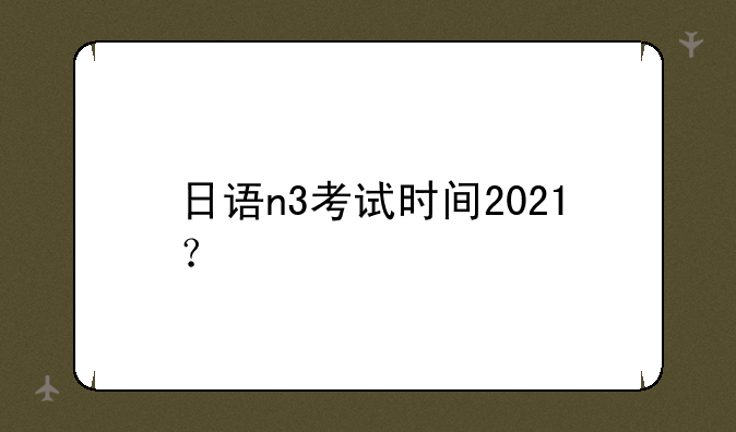 日语n3考试时间2021？