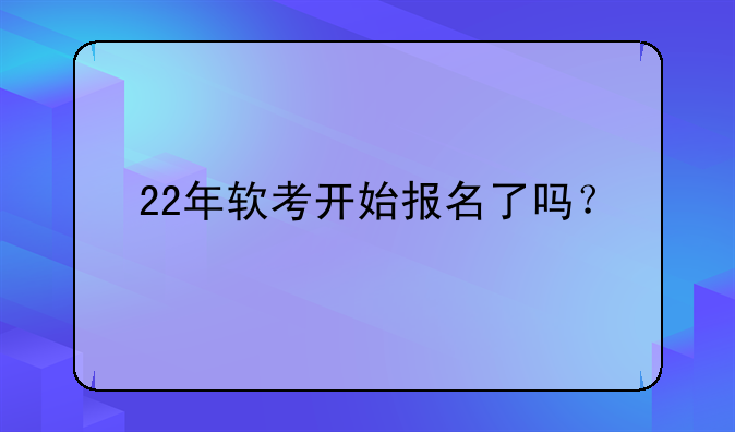 22年软考开始报名了吗？