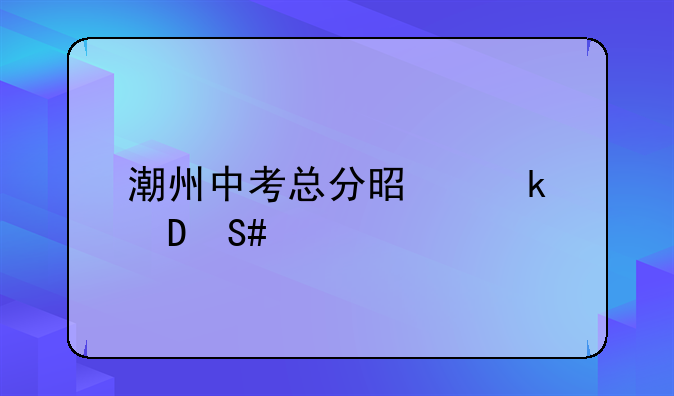 潮州中考总分是多少?2023