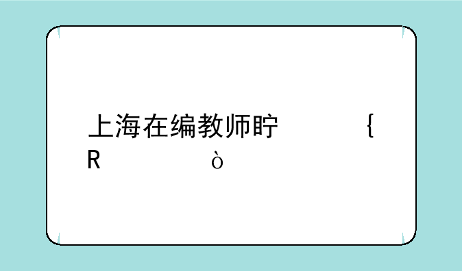上海在编教师真实收入？
