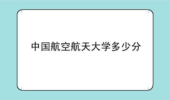 中国航空航天大学多少分
