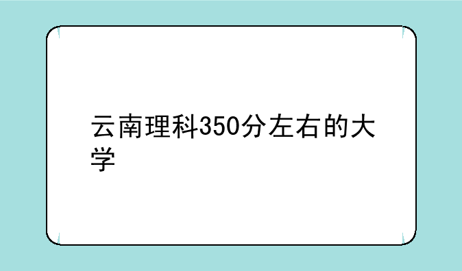 云南理科350分左右的大学