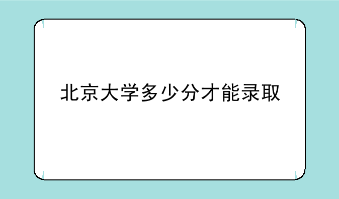 北京大学多少分才能录取