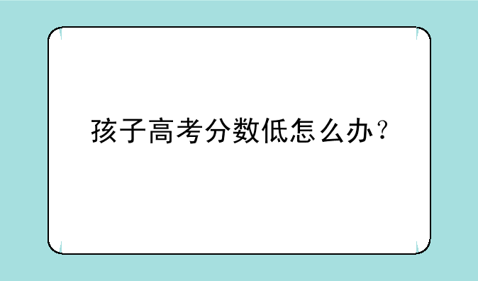 孩子高考分数低怎么办？