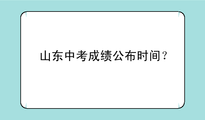 山东中考成绩公布时间？