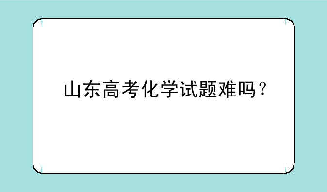 山东高考化学试题难吗？