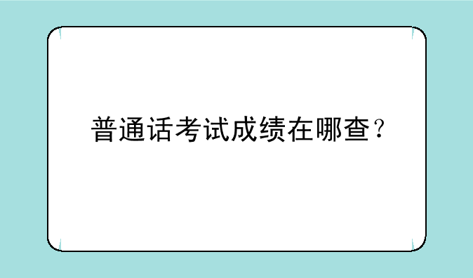 普通话考试成绩在哪查？