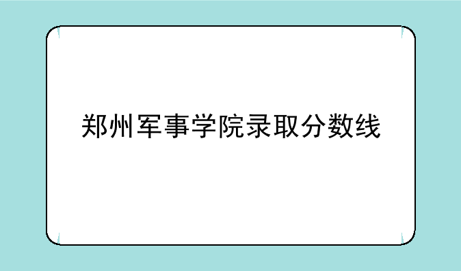 郑州军事学院录取分数线