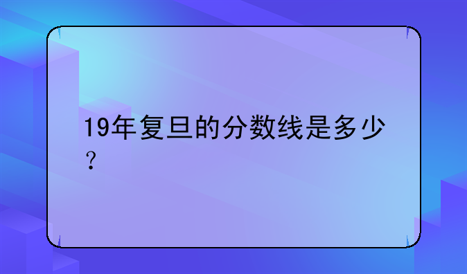19年复旦的分数线是多少？