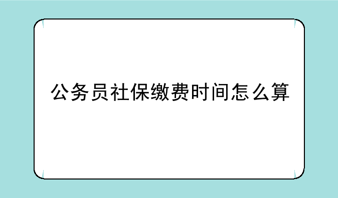 公务员社保缴费时间怎么算
