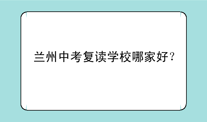兰州中考复读学校哪家好？