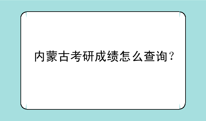 内蒙古考研成绩怎么查询？
