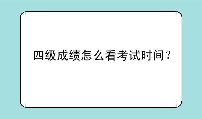 四级成绩怎么看考试时间？