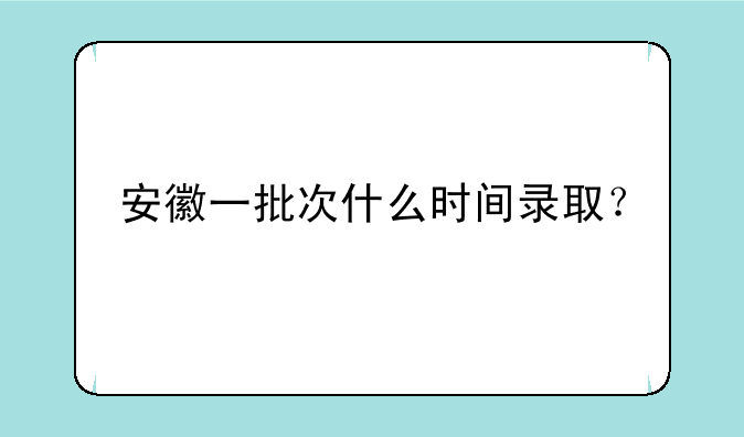 安徽一批次什么时间录取？