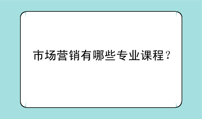 市场营销有哪些专业课程？