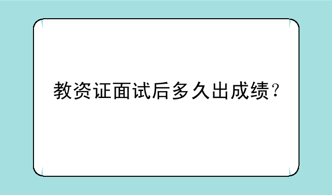 教资证面试后多久出成绩？