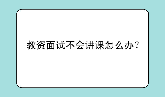 教资面试不会讲课怎么办？
