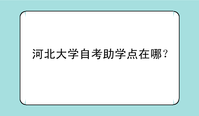 河北大学自考助学点在哪？
