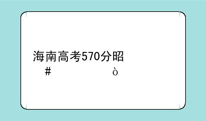 海南高考570分是什么水平？