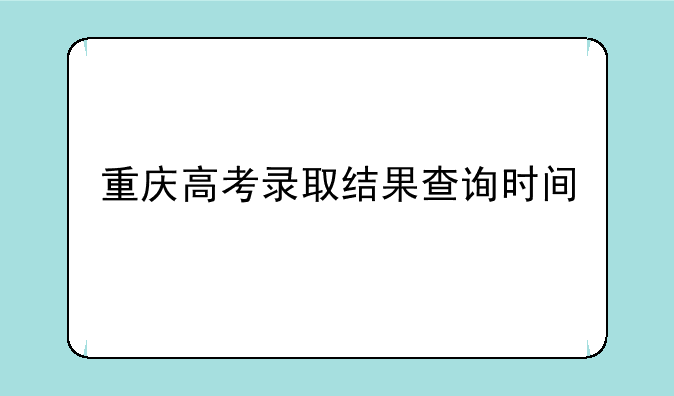 重庆高考录取结果查询时间